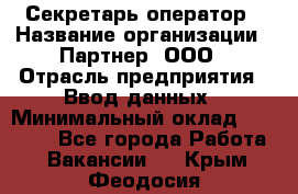 Секретарь-оператор › Название организации ­ Партнер, ООО › Отрасль предприятия ­ Ввод данных › Минимальный оклад ­ 24 000 - Все города Работа » Вакансии   . Крым,Феодосия